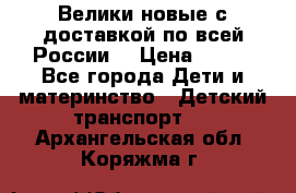 Велики новые с доставкой по всей России  › Цена ­ 700 - Все города Дети и материнство » Детский транспорт   . Архангельская обл.,Коряжма г.